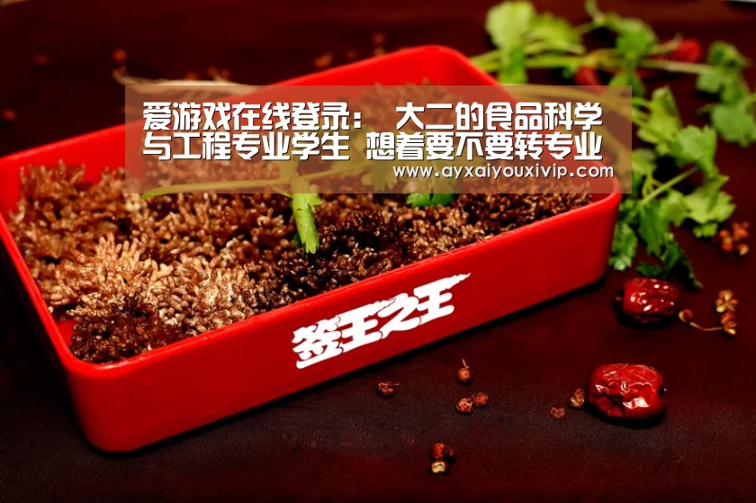爱游戏在线登录:
大二的食品科学与工程专业学生 想着要不要转专业(图3) 爱游戏娱乐