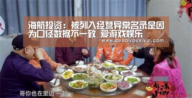 海航投资:被列入经营异常名录是因为口径数据不一致_爱游戏娱乐(图2) 海航投资:被列入经营异常名录是因为口径数据不一致_爱游戏娱乐(图2)