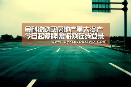 金科欲购买房地产重大资产 今日起停牌|爱游戏在线登录(图3) 爱游戏娱乐