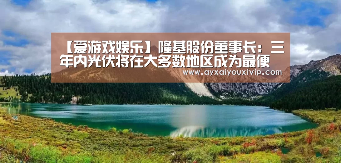 【爱游戏娱乐】隆基股份董事长:三年内光伏将在大多数地区成为最便宜电源(图2) 【爱游戏娱乐】隆基股份董事长:三年内光伏将在大多数地区成为最便宜电源(图2)